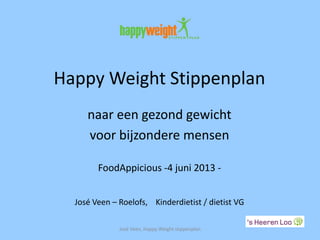 Happy Weight Stippenplan
naar een gezond gewicht
voor bijzondere mensen
FoodAppicious -4 juni 2013 -
José Veen – Roelofs, Kinderdietist / dietist VG
José Veen, Happy Weight stippenplan
 