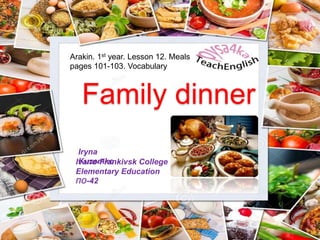 Family dinner
Iryna
KuzemkoIvano-Frankivsk College
Elementary Education
ПО-42
Arakin. 1st year. Lesson 12. Meals
pages 101-103. Vocabulary
 