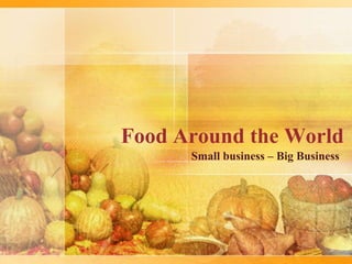 Food Around the World
Small business – Big Business
 