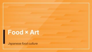 Food × Art
Japanese food culture
 