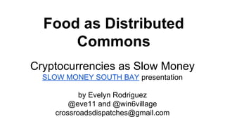 Food as Distributed
Commons
Cryptocurrencies as Slow Money
SLOW MONEY SOUTH BAY presentation
by Evelyn Rodriguez
@eve11 and @win6village
crossroadsdispatches@gmail.com
 