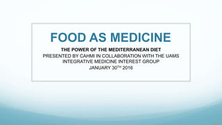 FOOD AS MEDICINE
THE POWER OF THE MEDITERRANEAN DIET
PRESENTED BY CAHMI IN COLLABORATION WITH THE UAMS
INTEGRATIVE MEDICINE INTEREST GROUP
JANUARY 30TH 2016
 