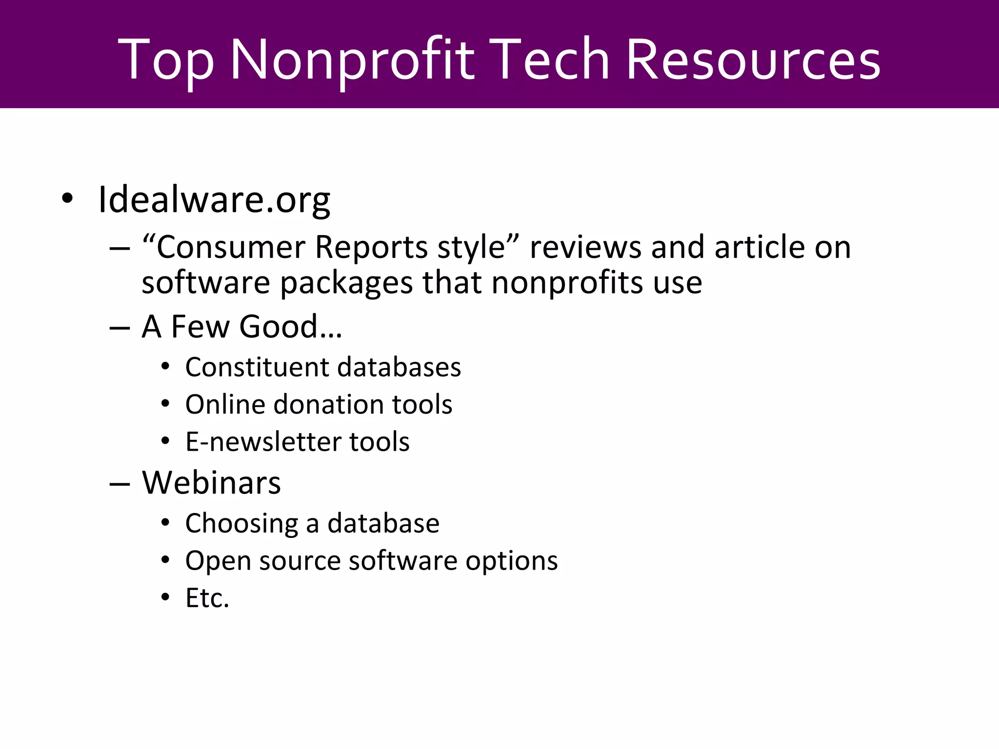 Idealware.org “ Consumer Reports style” reviews and article on software packages that nonprofits use A Few Good… Constituent databases Online donation tools E-newsletter tools Webinars Choosing a database Open source software options Etc. Top Nonprofit Tech Resources 