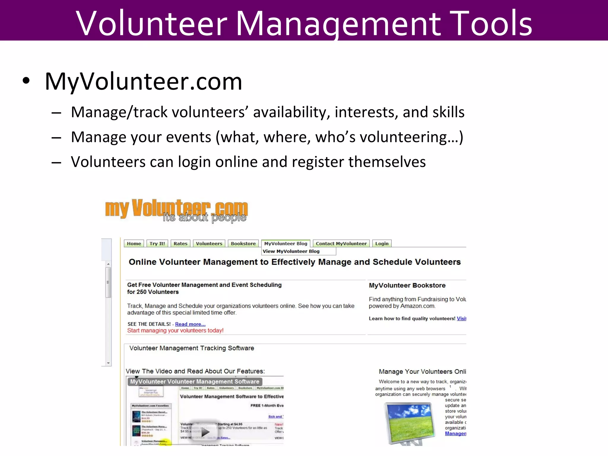 MyVolunteer.com Manage/track volunteers’ availability, interests, and skills Manage your events (what, where, who’s volunteering…) Volunteers can login online and register themselves Volunteer Management Tools 