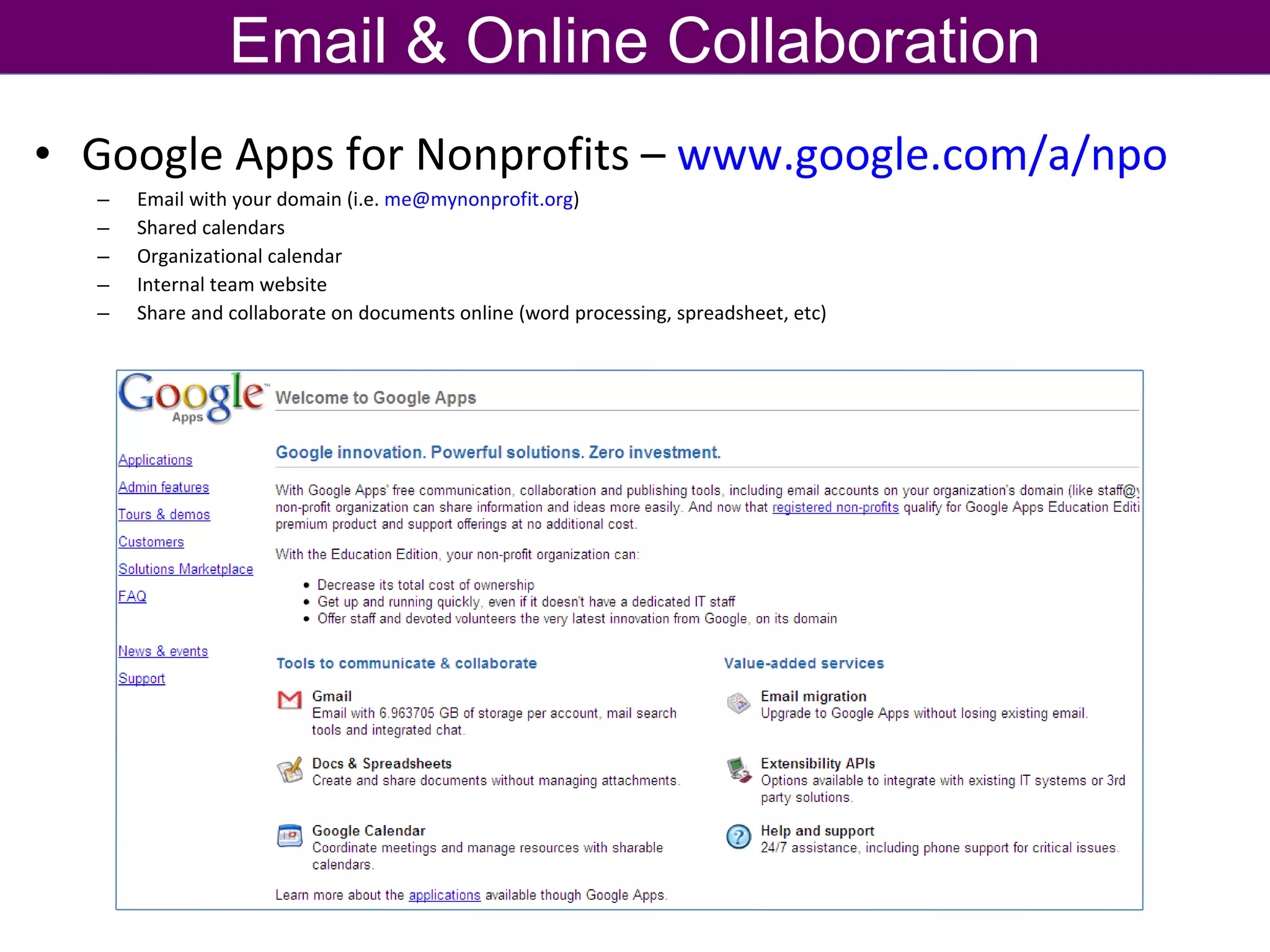 Google Apps for Nonprofits –  www.google.com/a/npo   Email with your domain (i.e.  [email_address] )  Shared calendars Organizational calendar Internal team website Share and collaborate on documents online (word processing, spreadsheet, etc) Email & Online Collaboration 