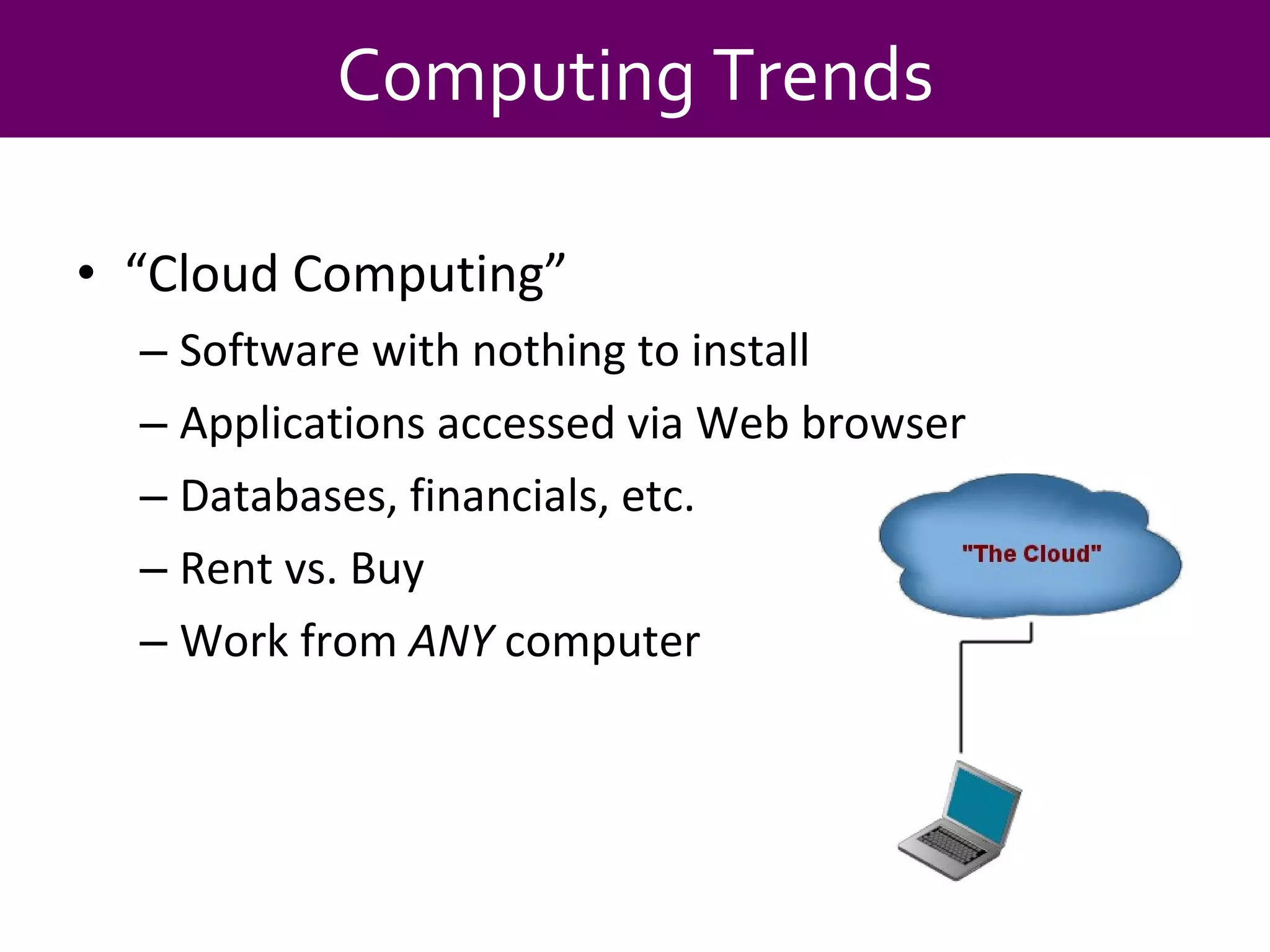 “ Cloud Computing” Software with nothing to install Applications accessed via Web browser Databases, financials, etc.  Rent vs. Buy Work from  ANY  computer Computing Trends 