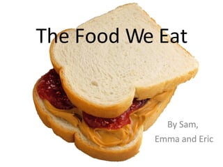 The Food We Eat By Sam,  Emma and Eric 