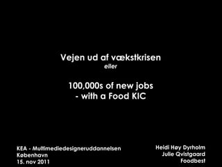 Vejen ud af vækstkrisen
                             eller


                 100,000s of new jobs
                  - with a Food KIC




KEA - Multimediedesigneruddannelsen     Heidi Høy Dyrholm
København                                 Julie Qvistgaard
15. nov 2011                                     Foodbest
 