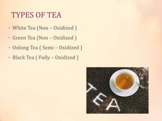 TYPES OF TEA
• White Tea (Non – Oxidized )
• Green Tea (Non – Oxidized )
• Oolong Tea ( Semi – Oxidized )
• Black Tea ( Fully – Oxidized )

 
