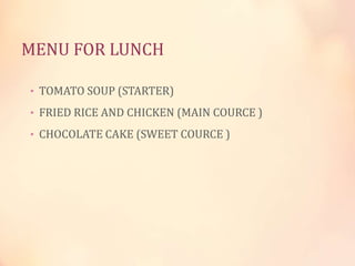 MENU FOR LUNCH
• TOMATO SOUP (STARTER)
• FRIED RICE AND CHICKEN (MAIN COURCE )
• CHOCOLATE CAKE (SWEET COURCE )

 