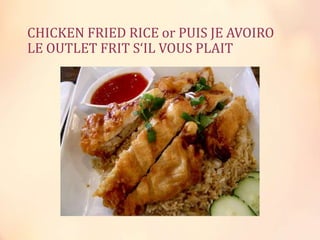 CHICKEN FRIED RICE or PUIS JE AVOIRO
LE OUTLET FRIT S‘IL VOUS PLAIT

 