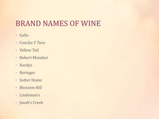 BRAND NAMES OF WINE
• Gallo

• Concha Y Toro
• Yellow Tail
• Robert Mondari
• Hardys
• Beringer
• Sutter Home
• Blossom Hill
• Lindeman’s
• Jaxob’s Creek

 