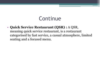 Continue
• Quick Service Restaurant (QSR) : A QSR,
meaning quick service restaurant, is a restaurant
categorised by fast service, a casual atmosphere, limited
seating and a focused menu.
 