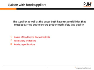 3
Liaison with foodsuppliers
The supplier as well as the buyer both have responsibilities that
must be carried out to ensure proper food safety and quality.
➲ Aware of food-borne illness incidents
➲ Food safety limitations
➲ Product specifications
 
