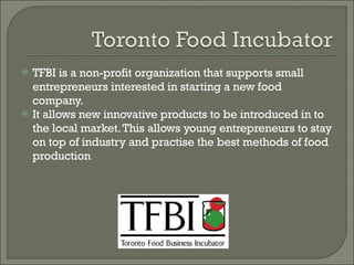 TFBI is a non-profit organization that supports small entrepreneurs interested in starting a new food company. It allows new innovative products to be introduced in to the local market. This allows young entrepreneurs to stay on top of industry and practise the best methods of food production 