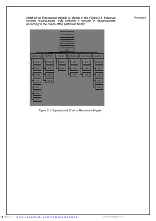 18 | P a g e w w w . f a c e b o o k . c o m / i h m s u n i l k u m a r 9 9 9 6 0 0 0 4 9 9
chart of the Restaurant brigade is shown in the Figure 2.1. However
smaller organizations may combine a number of responsibilities
according to the needs of the particular facility.
Figure 2.1 Organisational Chart of Restaurant Brigade
Restaurant
 