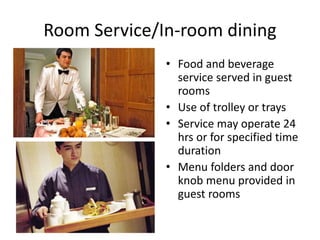Room Service/In-room dining 
• Food and beverage 
service served in guest 
rooms 
• Use of trolley or trays 
• Service may operate 24 
hrs or for specified time 
duration 
• Menu folders and door 
knob menu provided in 
guest rooms 
 