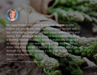 55
Dana From
Social Media Marketing Manager @Sprouts Farmers Market
“We view Pinterest as a tool to educate, empower and
i...