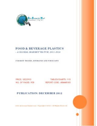 FOOD & BEVERAGE PLASTICS
- A GLOBAL MARKET WATCH, 2011-2016


CURRENT TRENDS, ESTIMATES AND FORECASTS




PRICE: US$2910                             TABLES/CHARTS: 115
NO. OF PAGES: 958                    REPORT CODE: ARMMR185




 PUBLICATION: DECEMBER 2012




www.axisresearchmind.com | Copyright © 2012 | All Rights Reserved
 