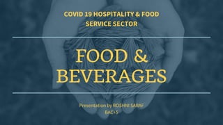 COVID 19 HOSPITALITY & FOOD
SERVICE SECTOR
FOOD &
BEVERAGES
Presentation by ROSHNI SARAF
BAC+5
 