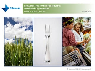 Consumer Trust in the Food Industry:
Trends and Opportunities
MARY K. YOUNG, MS, RD                                         June 28, 2012




                                       © Edelman, 2012. All rights reserved.
 