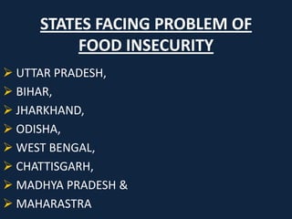 STATES FACING PROBLEM OF
FOOD INSECURITY
 UTTAR PRADESH,
 BIHAR,
 JHARKHAND,
 ODISHA,
 WEST BENGAL,
 CHATTISGARH,
 MADHYA PRADESH &
 MAHARASTRA

 