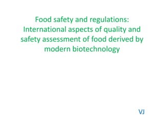 Food safety and regulations:
International aspects of quality and
safety assessment of food derived by
modern biotechnology
VJ
 