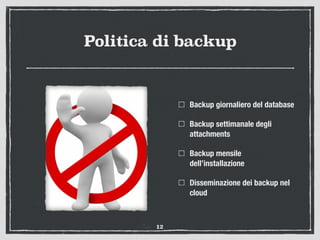 Politica di backup
Backup giornaliero del database
Backup settimanale degli
attachments
Backup mensile
dell’installazione
Disseminazione dei backup nel
cloud
12
 