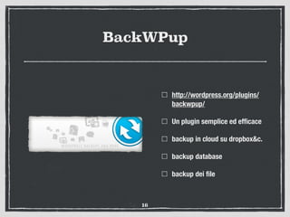 BackWPup
http://wordpress.org/plugins/
backwpup/
Un plugin semplice ed efﬁcace
backup in cloud su dropbox&c.
backup database
backup dei ﬁle
16
 
