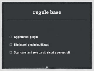 regole base
Aggiornare i plugin
Eliminare i plugin inutilizzati
Scaricare temi solo da siti sicuri e conosciuti
22
 