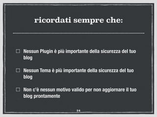 ricordati sempre che:
Nessun Plugin è più importante della sicurezza del tuo
blog
Nessun Tema è più importante della sicurezza del tuo
blog
Non c’è nessun motivo valido per non aggiornare il tuo
blog prontamente
24
 