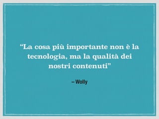 – Wolly
“La cosa più importante non è la
tecnologia, ma la qualità dei
nostri contenuti”
 