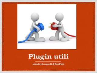 Plugin utili
estendere le capacità di WordPress
 