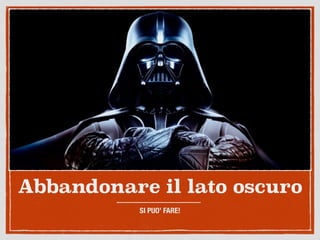 Abbandonare il lato oscuro
SI PUO’ FARE!
 
