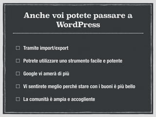 Anche voi potete passare a
WordPress
Tramite import/export
Potrete utilizzare uno strumento facile e potente
Google vi amerà di più
Vi sentirete meglio perché stare con i buoni è più bello
La comunità è ampia e accogliente
 