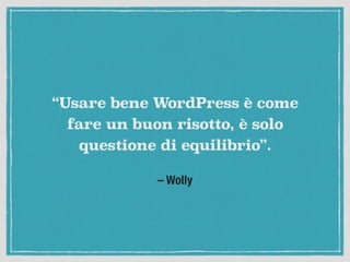 – Wolly
“Usare bene WordPress è come
fare un buon risotto, è solo
questione di equilibrio”.
 