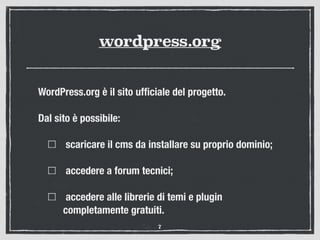 wordpress.org
WordPress.org è il sito ufﬁciale del progetto.
Dal sito è possibile:
scaricare il cms da installare su proprio dominio;
accedere a forum tecnici;
accedere alle librerie di temi e plugin
completamente gratuiti.
7
 