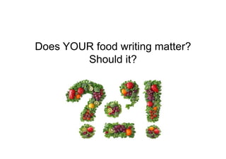 Should it?
Does YOUR food writing matter?
Should it?
 