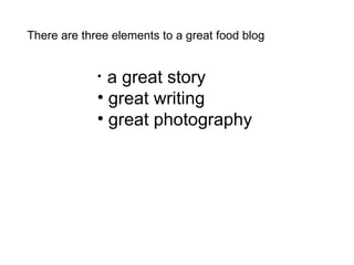 There are three elements to a great food blog ,[object Object],[object Object],[object Object]