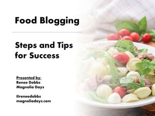 Food Blogging
Steps and Tips
for Success
Presented by:
Renee Dobbs
Magnolia Days
@reneedobbs
magnoliadays.com
 