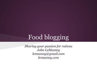 Food blogging
Sharing your passion for rations
John LeMasney
lemasney@gmail.com
lemasney.com
 