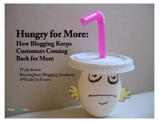 Hungry for More:
      How Blogging Keeps
      Customers Coming
      Back for More
         Wade Kwon
         Birmingham Blogging Academy
         @WadeOnTweets




Photo: Rakka (CC)
 