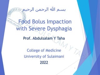 ‫الرحيم‬ ‫الرحمن‬ ‫هللا‬ ‫بسم‬
Food Bolus Impaction
with Severe Dysphagia
Prof. Abdulsalam Y Taha
College of Medicine
University of Sulaimani
2022
1
 