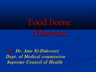Food borne
:Diseases
By: Dr. Amr El-Dakroury
Dept. of Medical commission
Supreme Council of Health

 