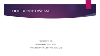 FOOD BORNE DISEASE
PRESENTED BY:
MAHNOOR CHAUDHRY
(UNIVERSITY OF CENTRAL PUNJAB)
 