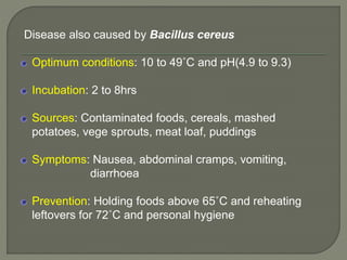 Disease also caused by Bacillus cereus
Optimum conditions: 10 to 49˚C and pH(4.9 to 9.3)
Incubation: 2 to 8hrs
Sources: Co...