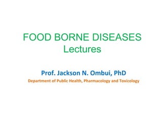 FOOD BORNE DISEASES
Lectures
Prof. Jackson N. Ombui, PhD
Department of Public Health, Pharmacology and Toxicology
 