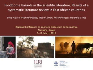 Foodborne hazards in the scientific literature: Results of a
systematic literature review in East African countries
Silvia Alonso, Michael Ocaido, Maud Carron, Kristina Roesel and Delia Grace
Regional Conference on Zoonotic Diseases in Eastern Africa
Naivasha, Kenya
9–12 March 2015
 