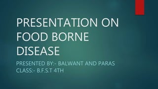 PRESENTATION ON
FOOD BORNE
DISEASE
PRESENTED BY:- BALWANT AND PARAS
CLASS:- B.F.S.T 4TH
 