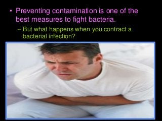 • Preventing contamination is one of the
best measures to fight bacteria.
– But what happens when you contract a
bacterial infection?
 